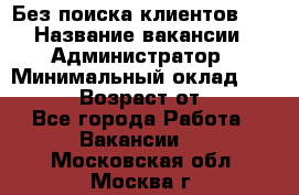 Без поиска клиентов!!! › Название вакансии ­ Администратор › Минимальный оклад ­ 25 000 › Возраст от ­ 18 - Все города Работа » Вакансии   . Московская обл.,Москва г.